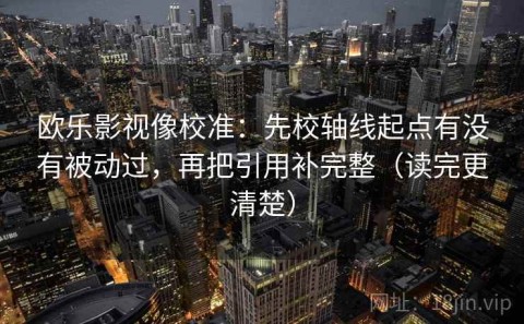 欧乐影视像校准：先校轴线起点有没有被动过，再把引用补完整（读完更清楚）