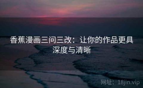 香蕉漫画三问三改：让你的作品更具深度与清晰