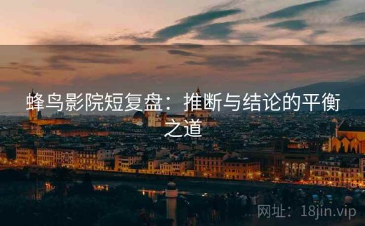 蜂鸟影院短复盘：推断与结论的平衡之道
