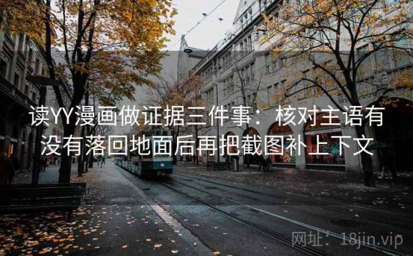 读YY漫画做证据三件事：核对主语有没有落回地面后再把截图补上下文