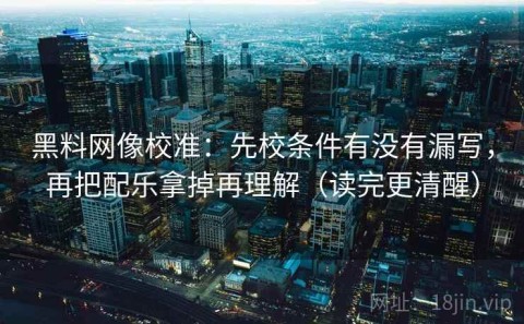 黑料网像校准：先校条件有没有漏写，再把配乐拿掉再理解（读完更清醒）