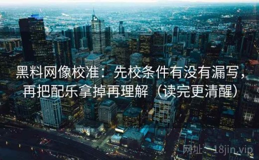 黑料网像校准：先校条件有没有漏写，再把配乐拿掉再理解（读完更清醒）