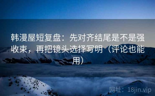 韩漫屋短复盘：先对齐结尾是不是强收束，再把镜头选择写明（评论也能用）