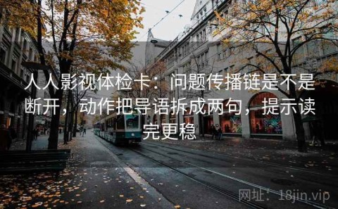人人影视体检卡：问题传播链是不是断开，动作把导语拆成两句，提示读完更稳