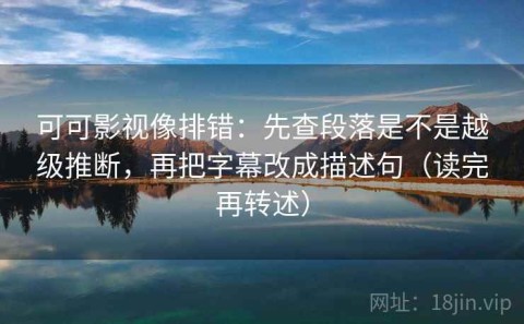 可可影视像排错：先查段落是不是越级推断，再把字幕改成描述句（读完再转述）