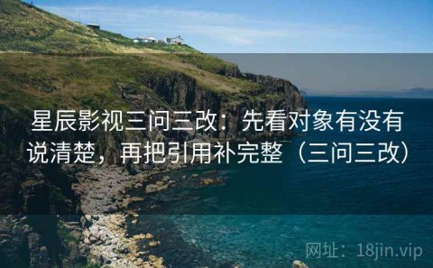 星辰影视三问三改：先看对象有没有说清楚，再把引用补完整（三问三改）