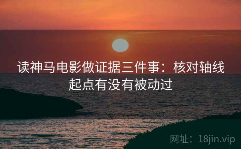 读神马电影做证据三件事：核对轴线起点有没有被动过
