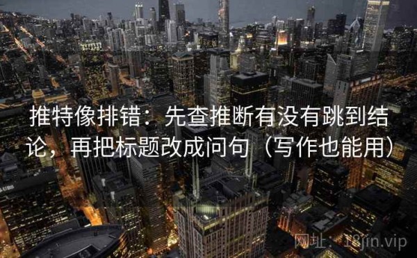 推特像排错：先查推断有没有跳到结论，再把标题改成问句（写作也能用）