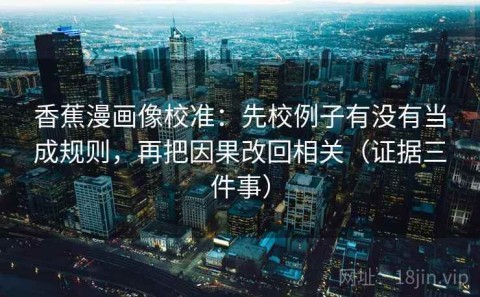 香蕉漫画像校准：先校例子有没有当成规则，再把因果改回相关（证据三件事）
