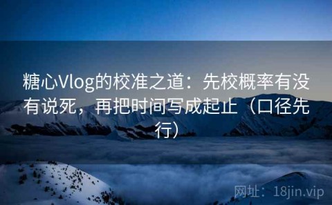 糖心Vlog的校准之道：先校概率有没有说死，再把时间写成起止（口径先行）