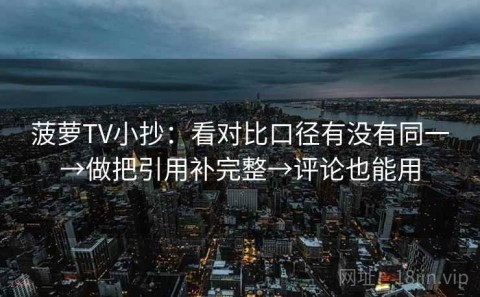 菠萝TV小抄：看对比口径有没有同一→做把引用补完整→评论也能用