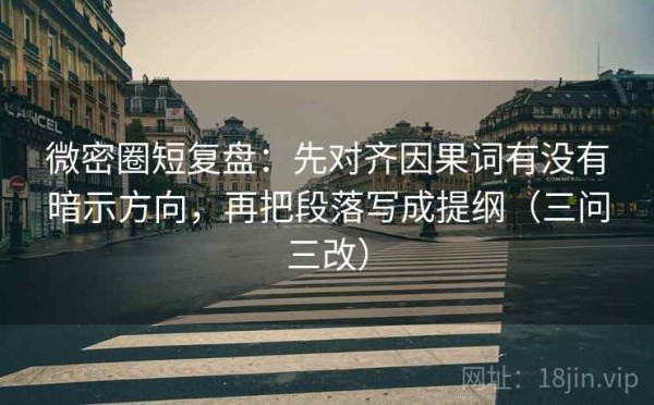 微密圈短复盘：先对齐因果词有没有暗示方向，再把段落写成提纲（三问三改）