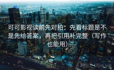 可可影视读前先对拍：先看标题是不是先给答案，再把引用补完整（写作也能用）