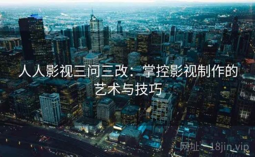 人人影视三问三改：掌控影视制作的艺术与技巧
