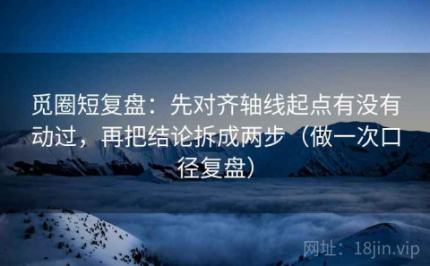 觅圈短复盘：先对齐轴线起点有没有动过，再把结论拆成两步（做一次口径复盘）