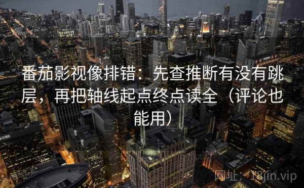 番茄影视像排错：先查推断有没有跳层，再把轴线起点终点读全（评论也能用）