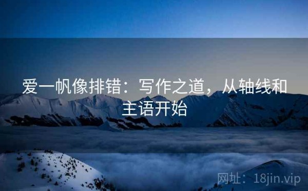 爱一帆像排错：写作之道，从轴线和主语开始