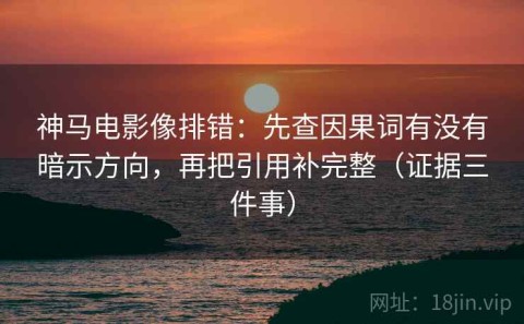 神马电影像排错：先查因果词有没有暗示方向，再把引用补完整（证据三件事）