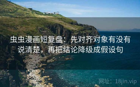 虫虫漫画短复盘：先对齐对象有没有说清楚，再把结论降级成假设句