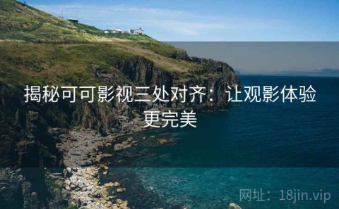 揭秘可可影视三处对齐：让观影体验更完美