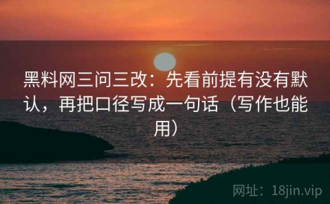黑料网三问三改：先看前提有没有默认，再把口径写成一句话（写作也能用）