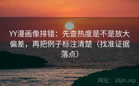 YY漫画像排错：先查热度是不是放大偏差，再把例子标注清楚（找准证据落点）