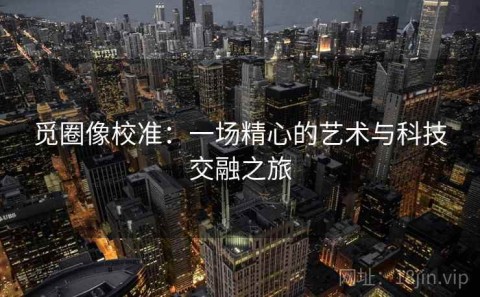 觅圈像校准：一场精心的艺术与科技交融之旅