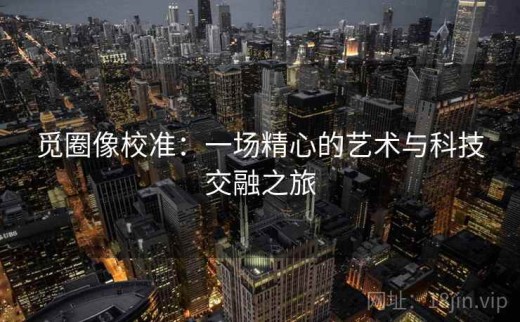 觅圈像校准：一场精心的艺术与科技交融之旅
