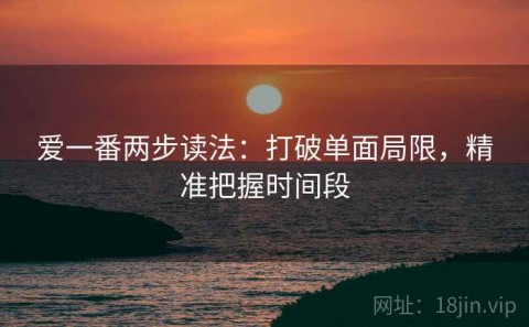 爱一番两步读法：打破单面局限，精准把握时间段