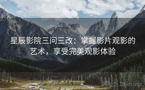 星辰影院三问三改：掌握影片观影的艺术，享受完美观影体验