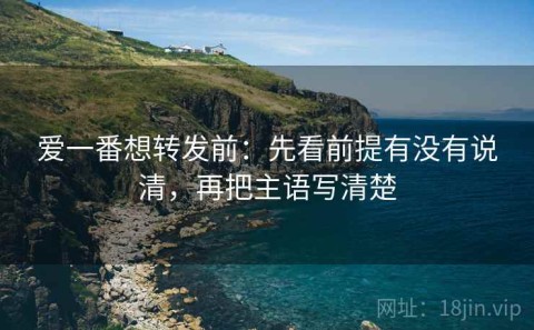 爱一番想转发前：先看前提有没有说清，再把主语写清楚