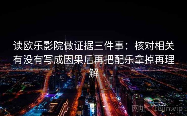 读欧乐影院做证据三件事：核对相关有没有写成因果后再把配乐拿掉再理解