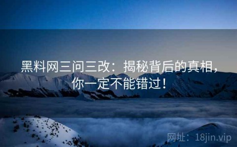 黑料网三问三改：揭秘背后的真相，你一定不能错过！