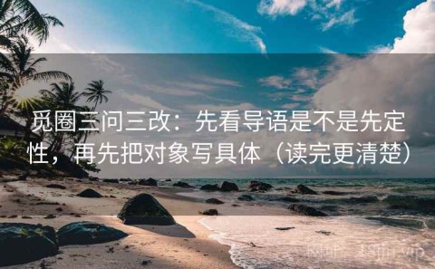 觅圈三问三改：先看导语是不是先定性，再先把对象写具体（读完更清楚）