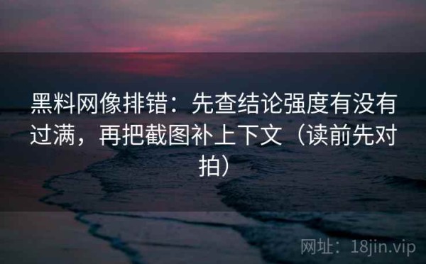 黑料网像排错：先查结论强度有没有过满，再把截图补上下文（读前先对拍）