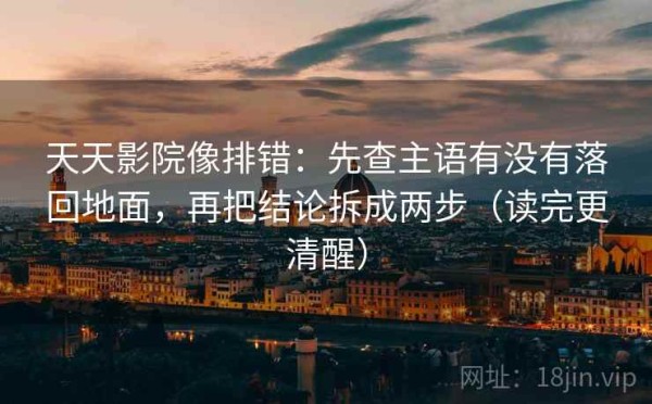 天天影院像排错：先查主语有没有落回地面，再把结论拆成两步（读完更清醒）