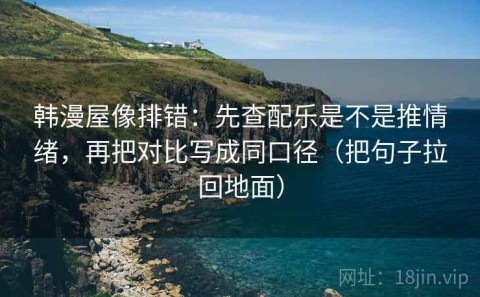 韩漫屋像排错：先查配乐是不是推情绪，再把对比写成同口径（把句子拉回地面）