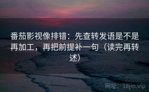 番茄影视像排错：先查转发语是不是再加工，再把前提补一句（读完再转述）