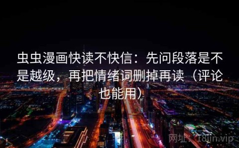 虫虫漫画快读不快信：先问段落是不是越级，再把情绪词删掉再读（评论也能用）