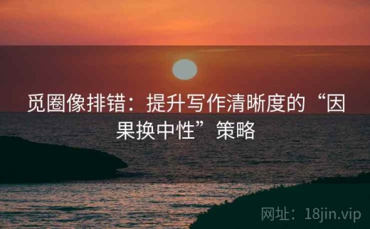 觅圈像排错：提升写作清晰度的“因果换中性”策略