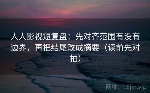 人人影视短复盘：先对齐范围有没有边界，再把结尾改成摘要（读前先对拍）