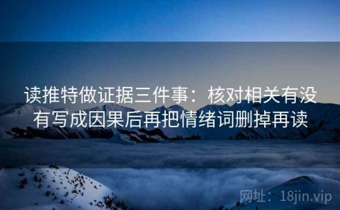 读推特做证据三件事：核对相关有没有写成因果后再把情绪词删掉再读