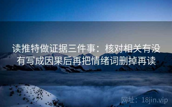 读推特做证据三件事：核对相关有没有写成因果后再把情绪词删掉再读