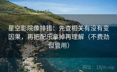 星空影院像排错：先查相关有没有变因果，再把配乐拿掉再理解（不费劲但管用）