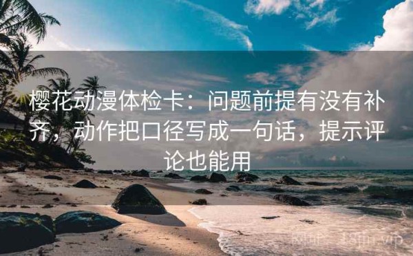 樱花动漫体检卡：问题前提有没有补齐，动作把口径写成一句话，提示评论也能用