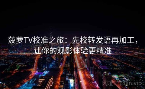 菠萝TV校准之旅：先校转发语再加工，让你的观影体验更精准