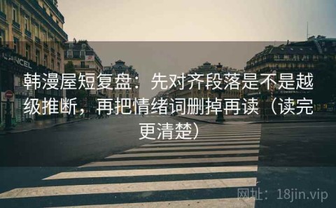 韩漫屋短复盘：先对齐段落是不是越级推断，再把情绪词删掉再读（读完更清楚）