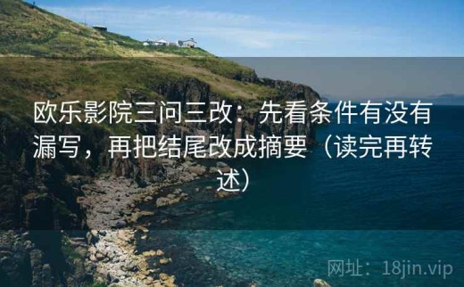欧乐影院三问三改：先看条件有没有漏写，再把结尾改成摘要（读完再转述）