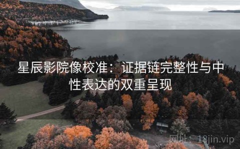 星辰影院像校准：证据链完整性与中性表达的双重呈现