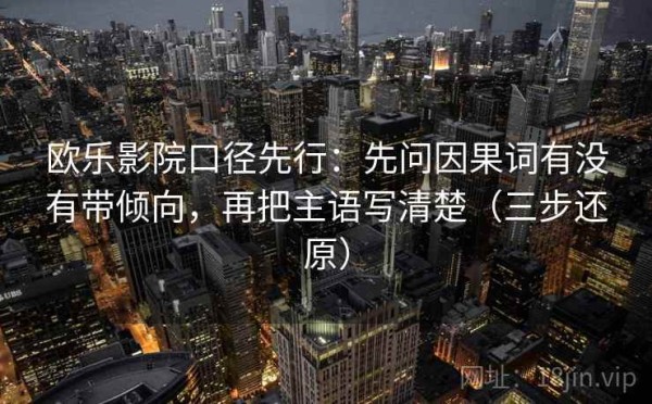 欧乐影院口径先行：先问因果词有没有带倾向，再把主语写清楚（三步还原）